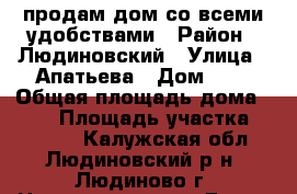 продам дом со всеми удобствами › Район ­ Людиновский › Улица ­ Апатьева › Дом ­ * › Общая площадь дома ­ 220 › Площадь участка ­ 16 000 - Калужская обл., Людиновский р-н, Людиново г. Недвижимость » Дома, коттеджи, дачи продажа   